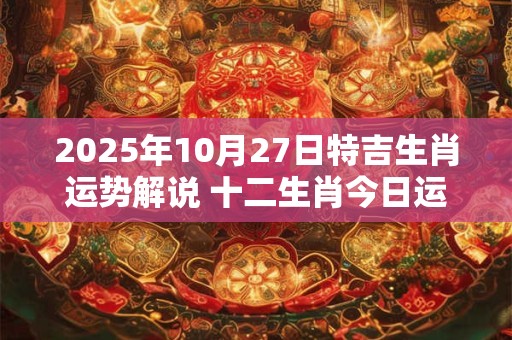 2025年10月27日特吉生肖运势解说 十二生肖今日运势 2025年10月27日特吉生肖运势解说 十二生肖今日运势