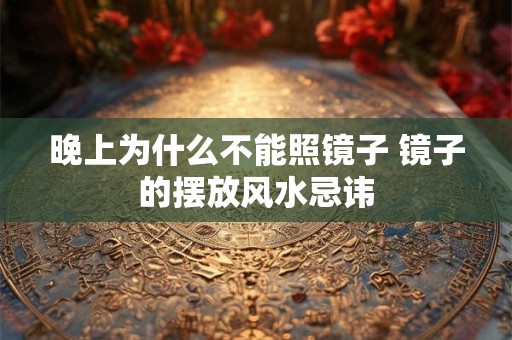 晚上为什么不能照镜子 镜子的摆放风水忌讳