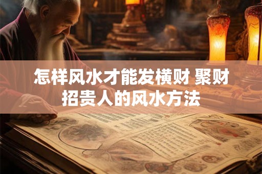 怎样风水才能发横财 聚财招贵人的风水方法