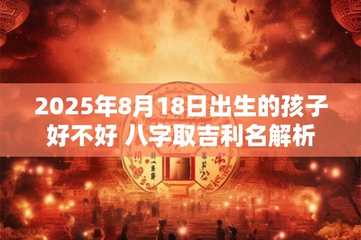 2025年8月18日出生的孩子好不好 八字取吉利名解析