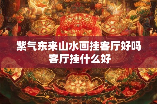 紫气东来山水画挂客厅好吗 客厅挂什么好 紫气东来山水画挂客厅好吗 客厅挂什么好
