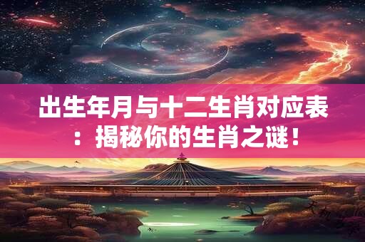 出生年月与十二生肖对应表：揭秘你的生肖之谜！