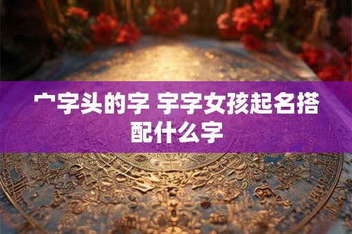 宀字头的字 宇字女孩起名搭配什么字