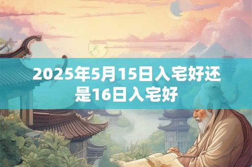 2025年5月15日入宅好还是16日入宅好