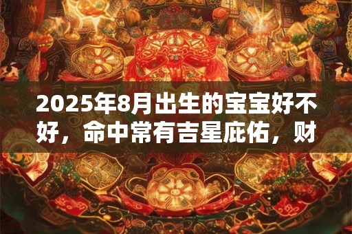 2025年8月出生的宝宝好不好，命中常有吉星庇佑，财库丰隆