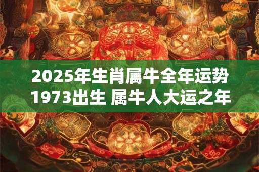 2025年生肖属牛全年运势1973出生 属牛人大运之年