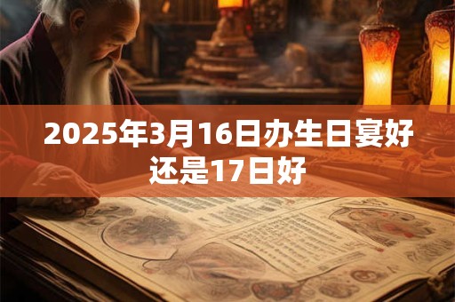 2025年3月16日办生日宴好还是17日好