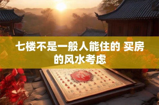 七楼不是一般人能住的 买房的风水考虑