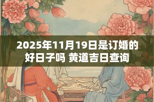 2025年11月19日是订婚的好日子吗 黄道吉日查询 2025年11月19日是订婚的好日子吗 黄道吉日查询
