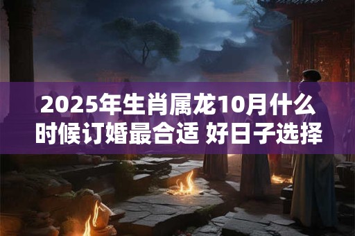 2025年生肖属龙10月什么时候订婚最合适 好日子选择看八字
