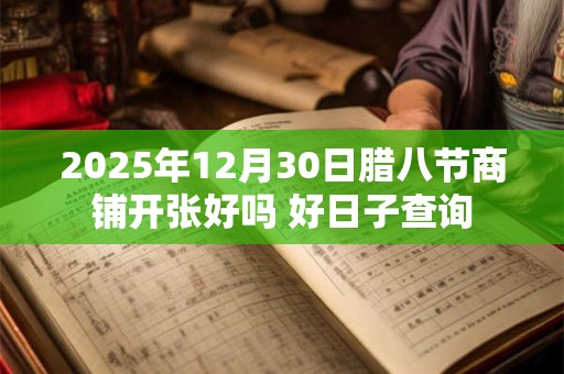2025年12月30日腊八节商铺开张好吗 好日子查询