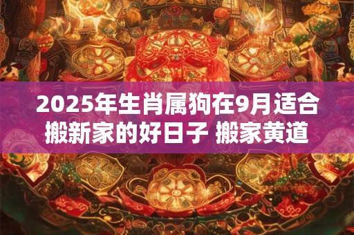 2025年生肖属狗在9月适合搬新家的好日子 搬家黄道吉日
