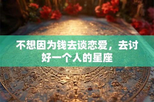 不想因为钱去谈恋爱，去讨好一个人的星座