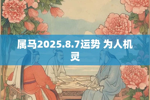 属马2025.8.7运势 为人机灵
