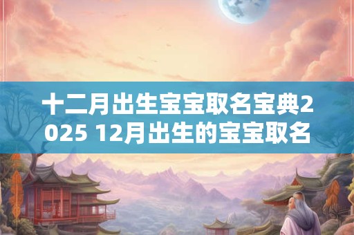 十二月出生宝宝取名宝典2025 12月出生的宝宝取名风格