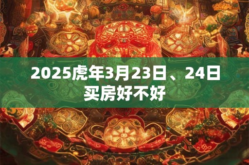 2025虎年3月23日、24日买房好不好
