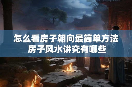 怎么看房子朝向最简单方法 房子风水讲究有哪些