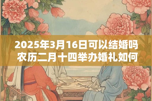 2025年3月16日可以结婚吗 农历二月十四举办婚礼如何