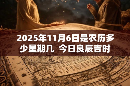2025年11月6日是农历多少星期几  今日良辰吉时
