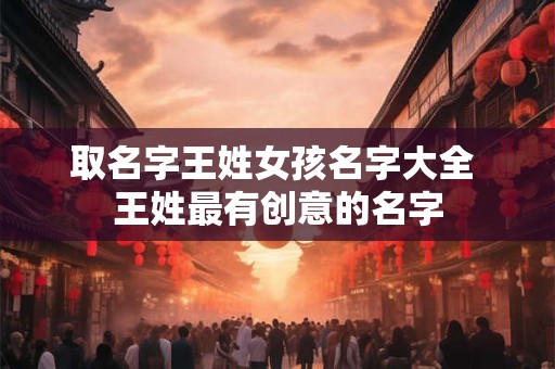 取名字王姓女孩名字大全 王姓最有创意的名字