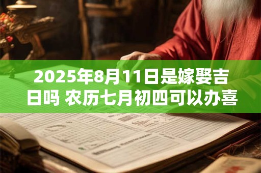 2025年8月11日是嫁娶吉日吗 农历七月初四可以办喜酒吗