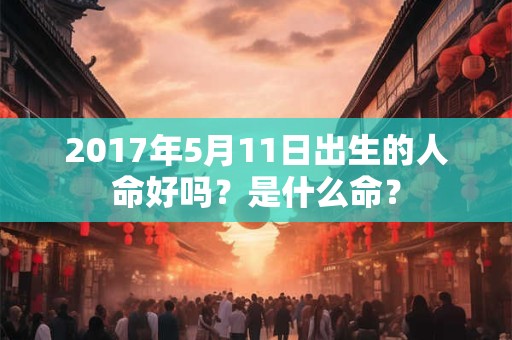 2017年5月11日出生的人命好吗？是什么命？