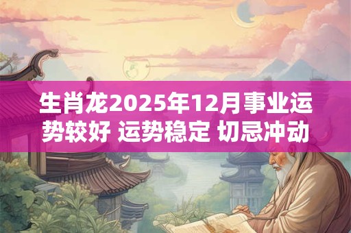 生肖龙2025年12月事业运势较好 运势稳定 切忌冲动行事
