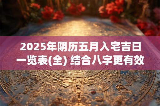2025年阴历五月入宅吉日一览表(全) 结合八字更有效