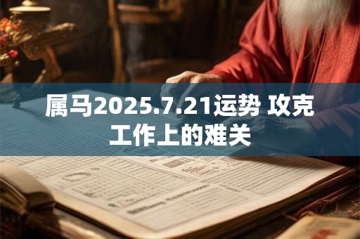 属马2025.7.21运势 攻克工作上的难关