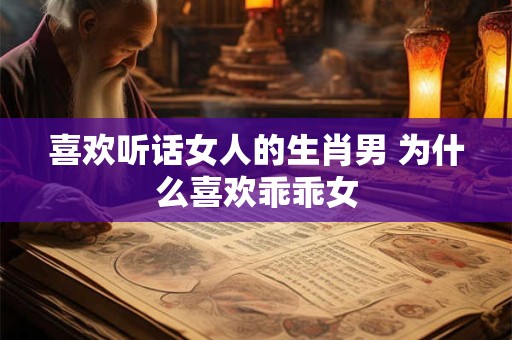 喜欢听话女人的生肖男 为什么喜欢乖乖女