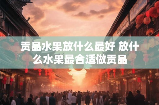 贡品水果放什么最好 放什么水果最合适做贡品