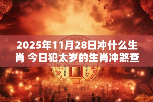 2025年11月28日冲什么生肖 今日犯太岁的生肖冲煞查询：