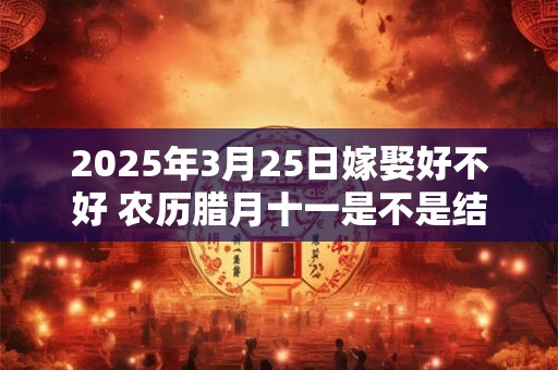 2025年3月25日嫁娶好不好 农历腊月十一是不是结婚吉日