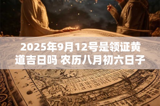 详细阅读:2025年9月12号是领证黄道吉日吗 农历八月初六日子好吗 2025年9月12号是领证黄道吉日吗 农历八月初六日子好吗