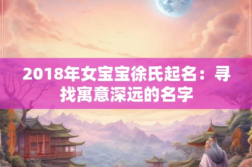 2018年女宝宝徐氏起名:寻找寓意深远的名字 2018年女宝宝徐氏起名:寻找寓意深远的名字