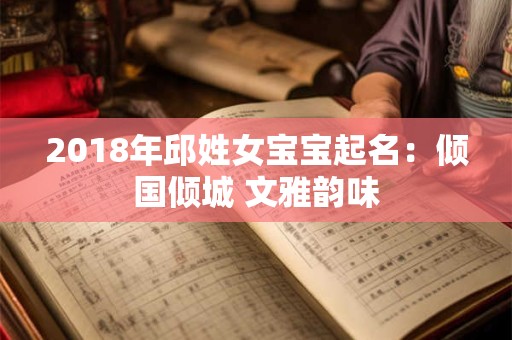 2018年邱姓女宝宝起名:倾国倾城 文雅韵味 2018年邱姓女宝宝起名:倾国倾城 文雅韵味