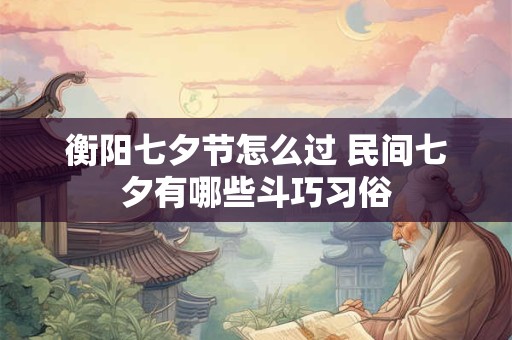 衡阳七夕节怎么过 民间七夕有哪些斗巧习俗 衡阳七夕节怎么过 民间七夕有哪些斗巧习俗