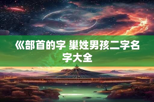 巛部首的字 巢姓男孩二字名字大全