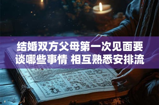 结婚双方父母第一次见面要谈哪些事情 相互熟悉安排流程