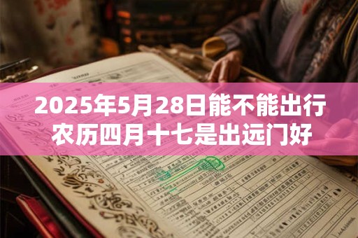 2025年5月28日能不能出行 农历四月十七是出远门好日子吗