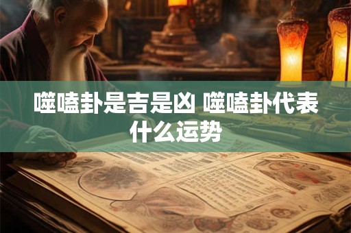 噬嗑卦是吉是凶 噬嗑卦代表什么运势 噬嗑卦是吉是凶 噬嗑卦代表什么运势