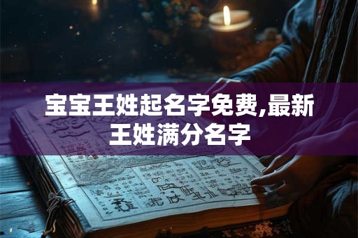 宝宝王姓起名字免费,最新王姓满分名字