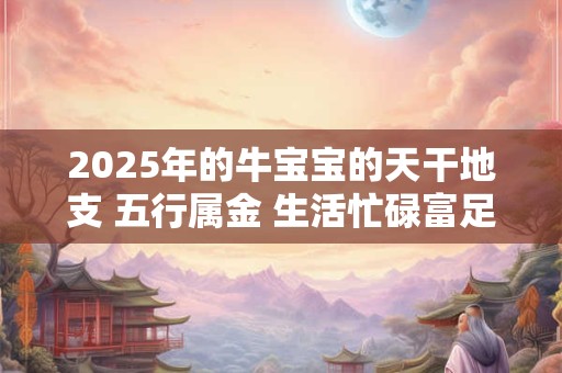 2025年的牛宝宝的天干地支 五行属金 生活忙碌富足