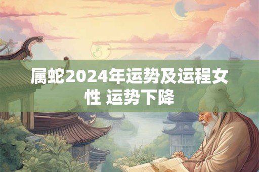 属蛇2024年运势及运程女性 运势下降