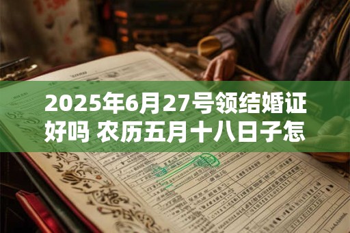 2025年6月27号领结婚证好吗 农历五月十八日子怎么样