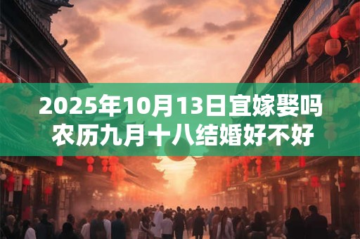 2025年10月13日宜嫁娶吗 农历九月十八结婚好不好