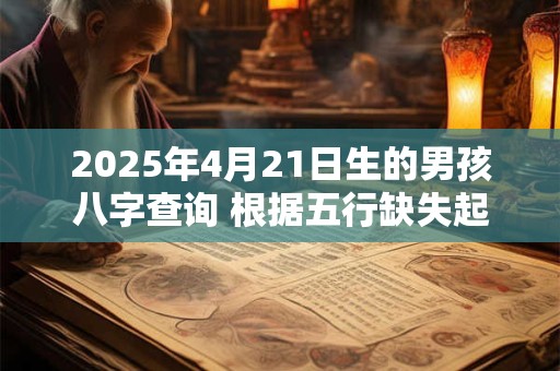 2025年4月21日生的男孩八字查询 根据五行缺失起名字