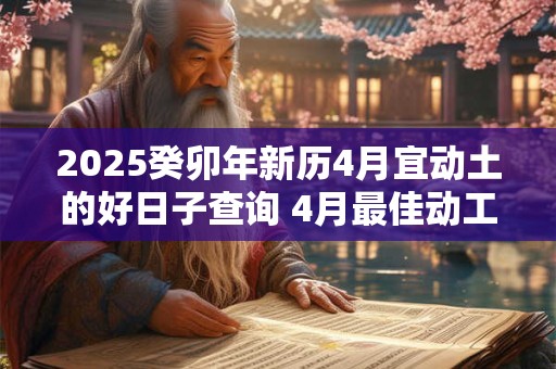 2025癸卯年新历4月宜动土的好日子查询 4月最佳动工好日子
