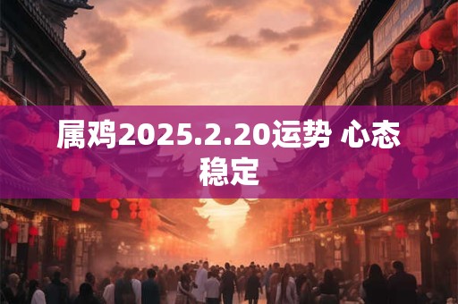 属鸡2025.2.20运势 心态稳定