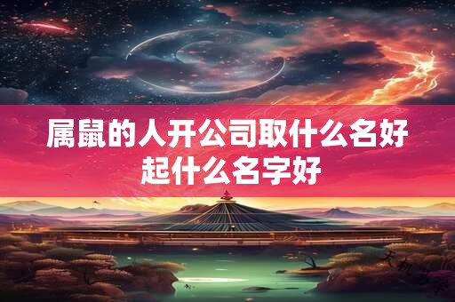 属鼠的人开公司取什么名好 起什么名字好
